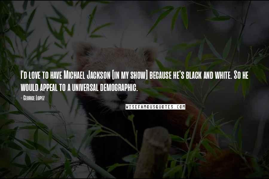 George Lopez Quotes: I'd love to have Michael Jackson [in my show] because he's black and white. So he would appeal to a universal demographic.