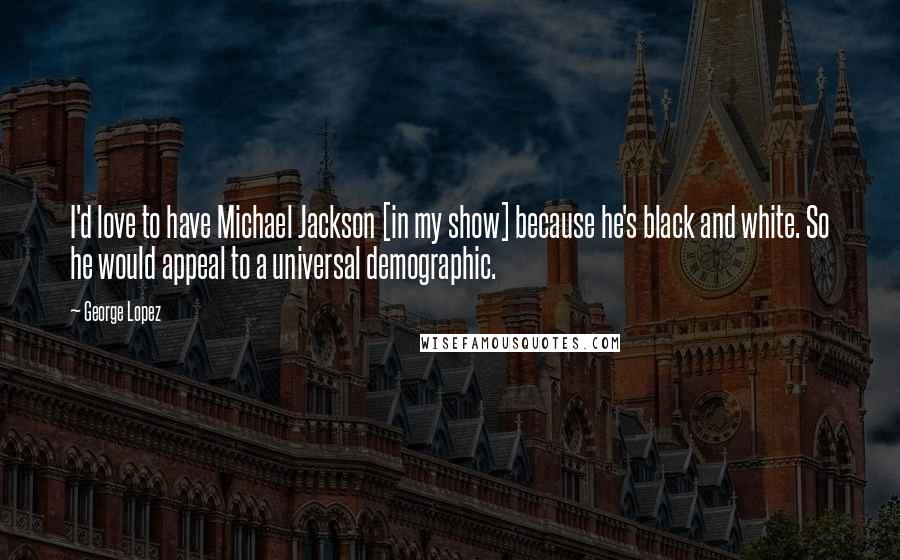 George Lopez Quotes: I'd love to have Michael Jackson [in my show] because he's black and white. So he would appeal to a universal demographic.