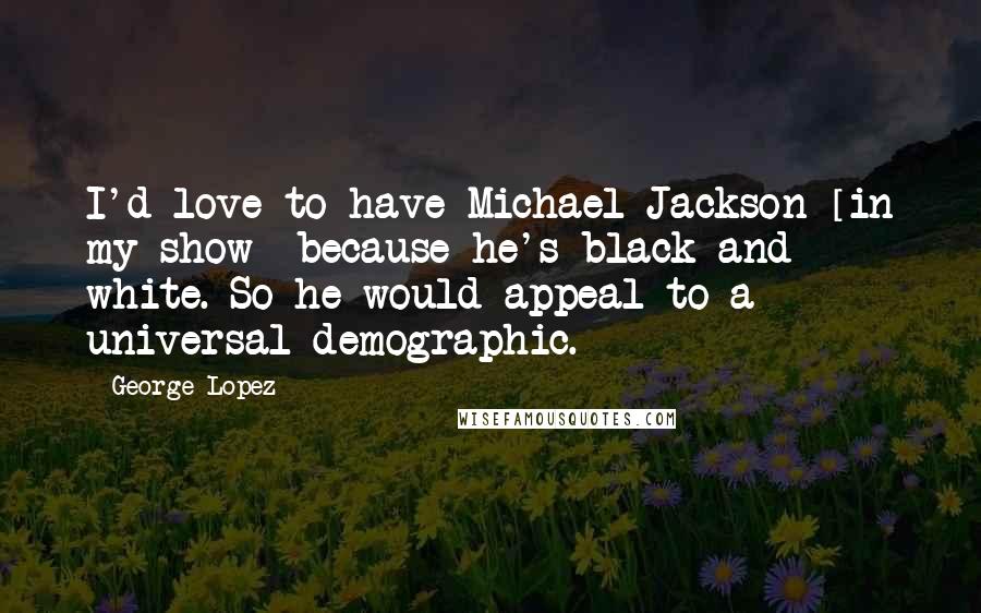 George Lopez Quotes: I'd love to have Michael Jackson [in my show] because he's black and white. So he would appeal to a universal demographic.