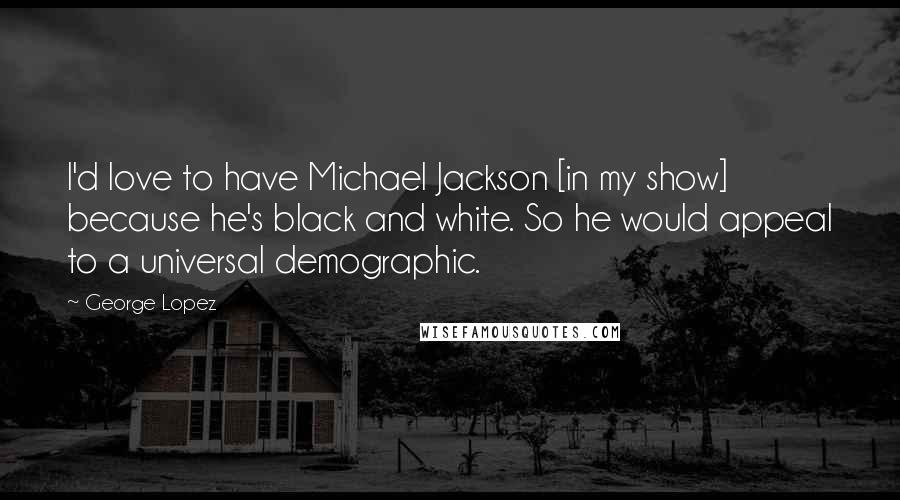 George Lopez Quotes: I'd love to have Michael Jackson [in my show] because he's black and white. So he would appeal to a universal demographic.