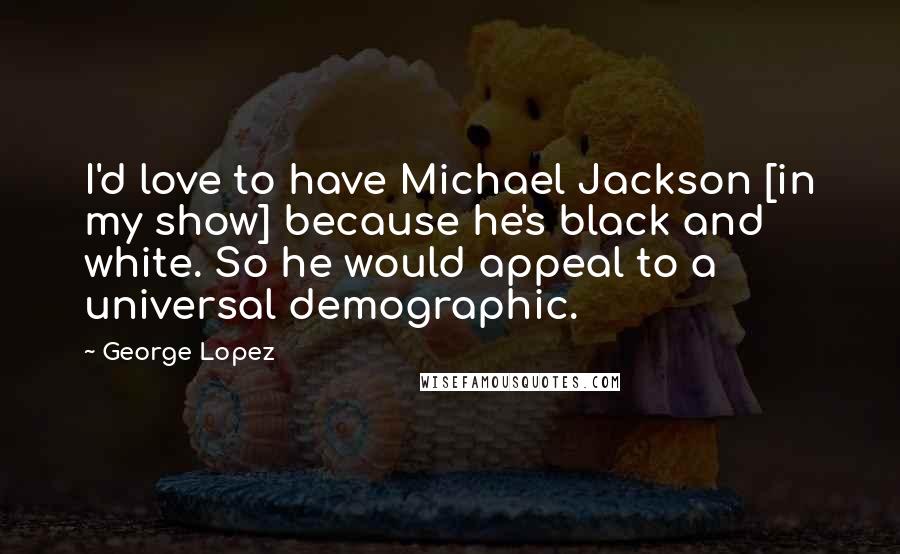 George Lopez Quotes: I'd love to have Michael Jackson [in my show] because he's black and white. So he would appeal to a universal demographic.
