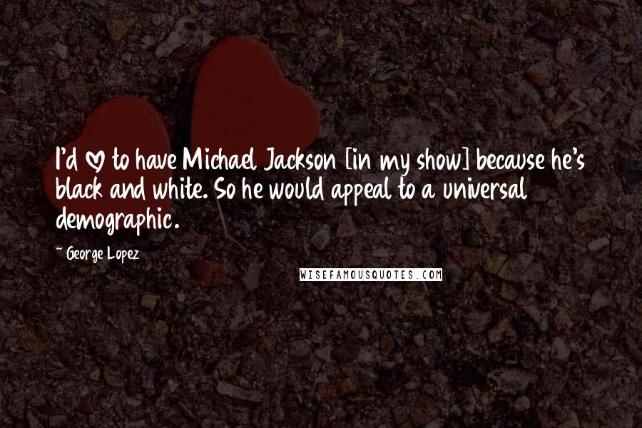 George Lopez Quotes: I'd love to have Michael Jackson [in my show] because he's black and white. So he would appeal to a universal demographic.