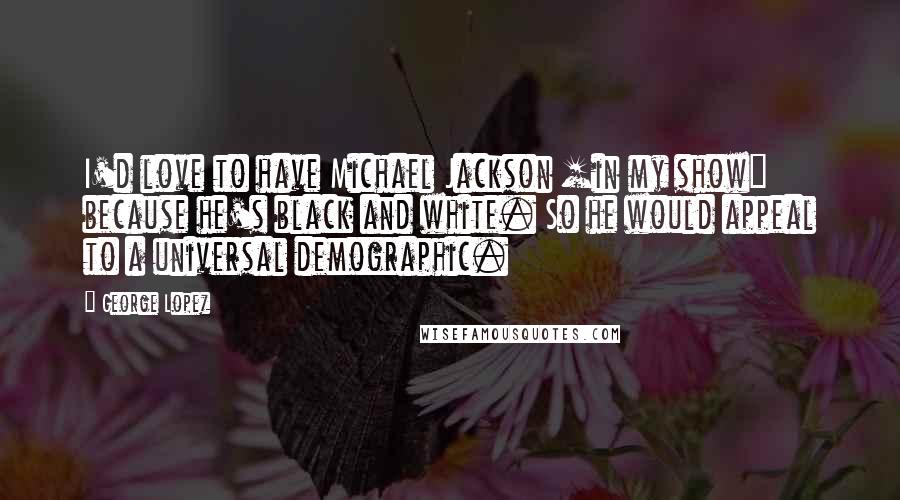 George Lopez Quotes: I'd love to have Michael Jackson [in my show] because he's black and white. So he would appeal to a universal demographic.