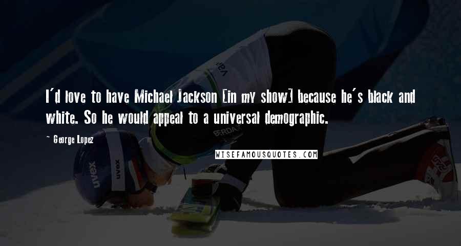 George Lopez Quotes: I'd love to have Michael Jackson [in my show] because he's black and white. So he would appeal to a universal demographic.