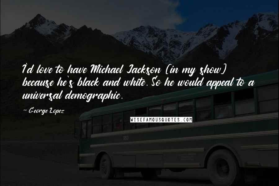 George Lopez Quotes: I'd love to have Michael Jackson [in my show] because he's black and white. So he would appeal to a universal demographic.