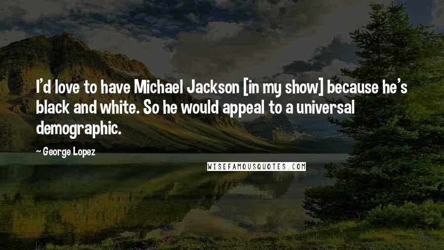 George Lopez Quotes: I'd love to have Michael Jackson [in my show] because he's black and white. So he would appeal to a universal demographic.