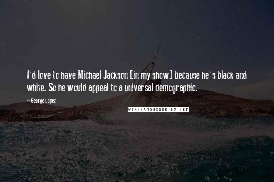 George Lopez Quotes: I'd love to have Michael Jackson [in my show] because he's black and white. So he would appeal to a universal demographic.