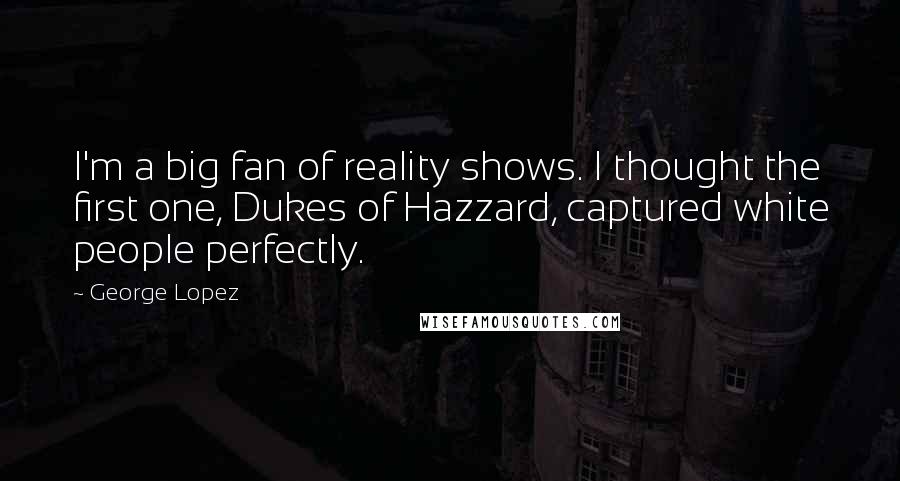 George Lopez Quotes: I'm a big fan of reality shows. I thought the first one, Dukes of Hazzard, captured white people perfectly.