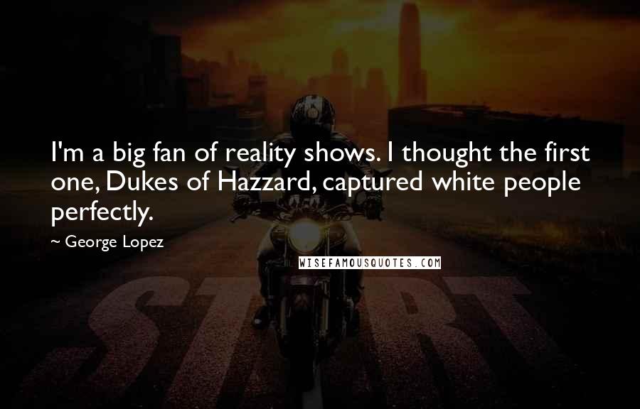 George Lopez Quotes: I'm a big fan of reality shows. I thought the first one, Dukes of Hazzard, captured white people perfectly.