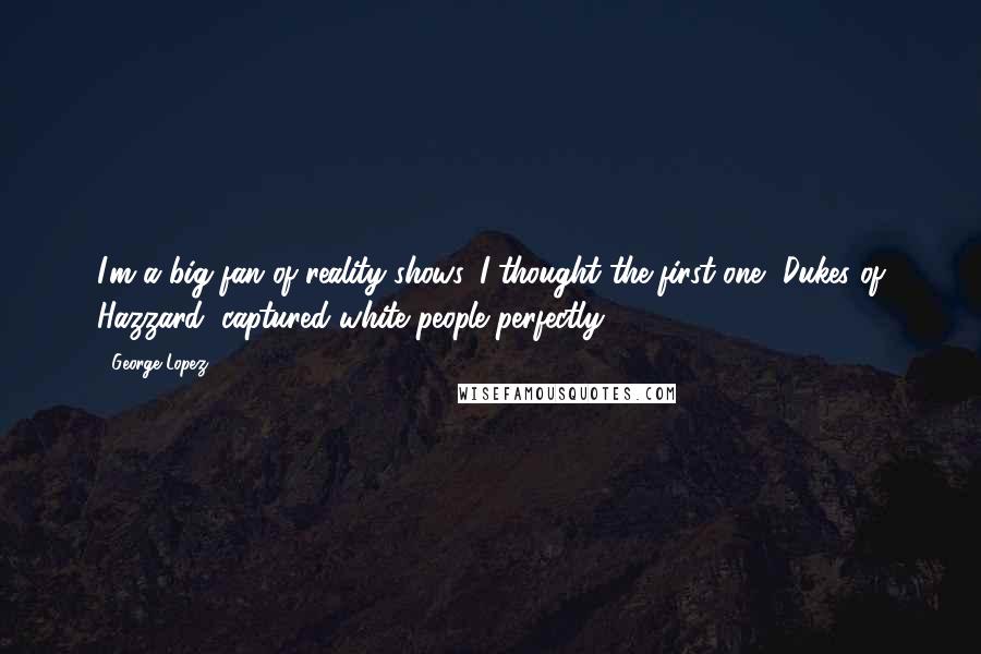 George Lopez Quotes: I'm a big fan of reality shows. I thought the first one, Dukes of Hazzard, captured white people perfectly.