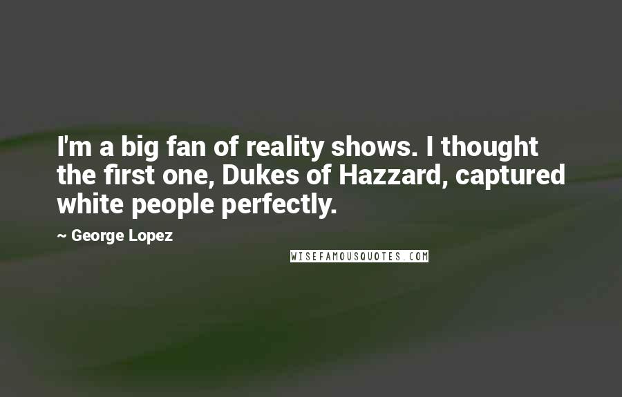 George Lopez Quotes: I'm a big fan of reality shows. I thought the first one, Dukes of Hazzard, captured white people perfectly.