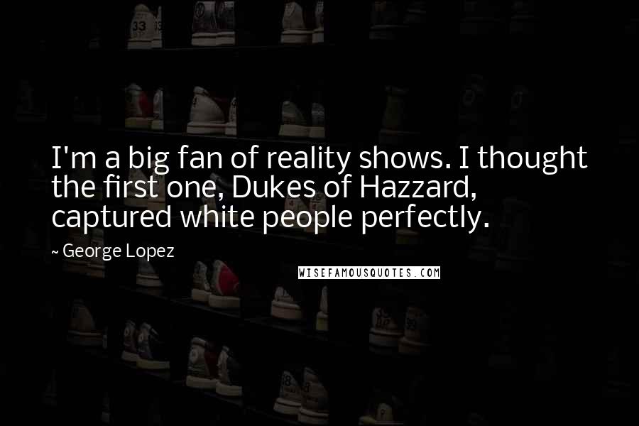 George Lopez Quotes: I'm a big fan of reality shows. I thought the first one, Dukes of Hazzard, captured white people perfectly.