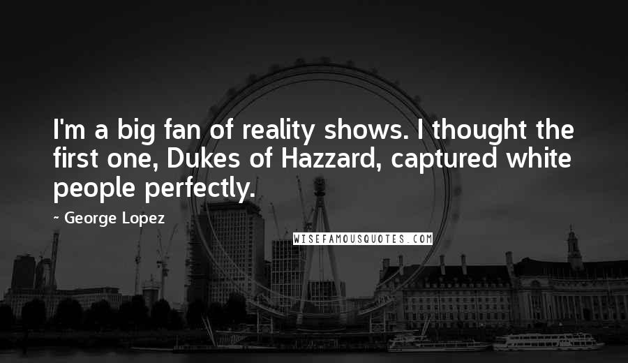 George Lopez Quotes: I'm a big fan of reality shows. I thought the first one, Dukes of Hazzard, captured white people perfectly.