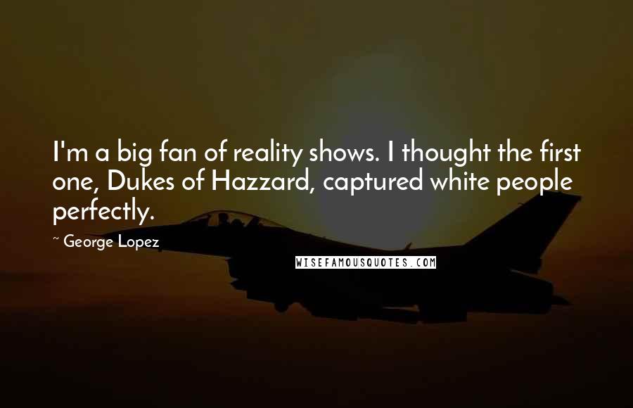George Lopez Quotes: I'm a big fan of reality shows. I thought the first one, Dukes of Hazzard, captured white people perfectly.