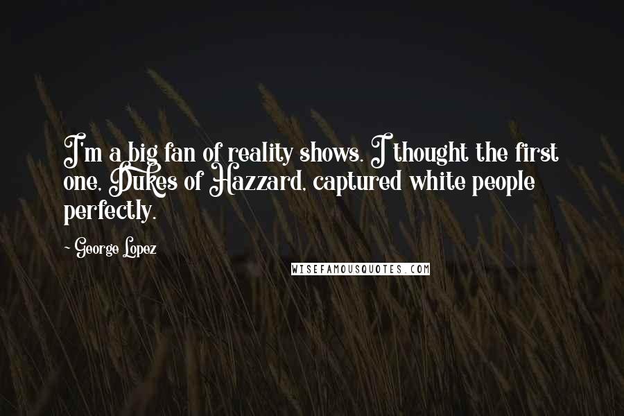 George Lopez Quotes: I'm a big fan of reality shows. I thought the first one, Dukes of Hazzard, captured white people perfectly.