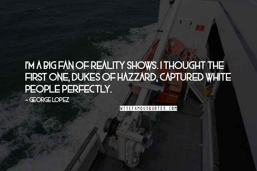 George Lopez Quotes: I'm a big fan of reality shows. I thought the first one, Dukes of Hazzard, captured white people perfectly.