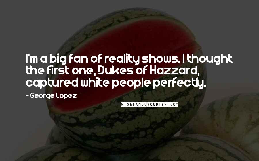 George Lopez Quotes: I'm a big fan of reality shows. I thought the first one, Dukes of Hazzard, captured white people perfectly.