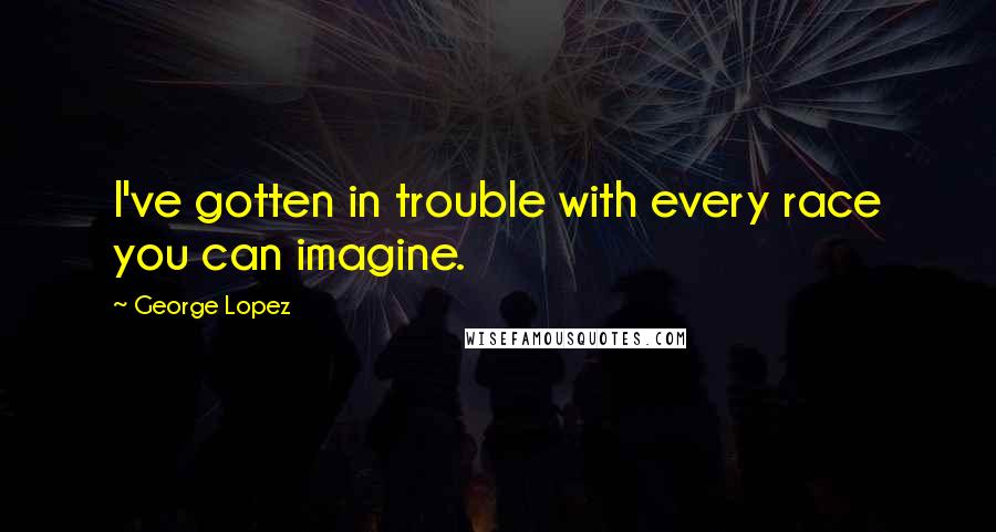 George Lopez Quotes: I've gotten in trouble with every race you can imagine.