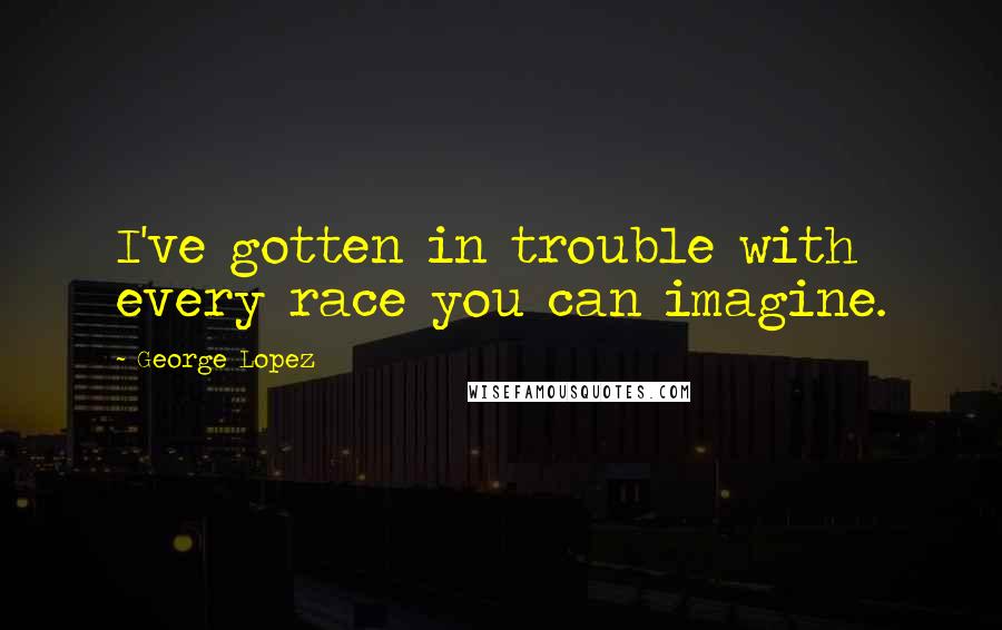 George Lopez Quotes: I've gotten in trouble with every race you can imagine.