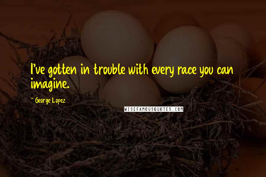 George Lopez Quotes: I've gotten in trouble with every race you can imagine.