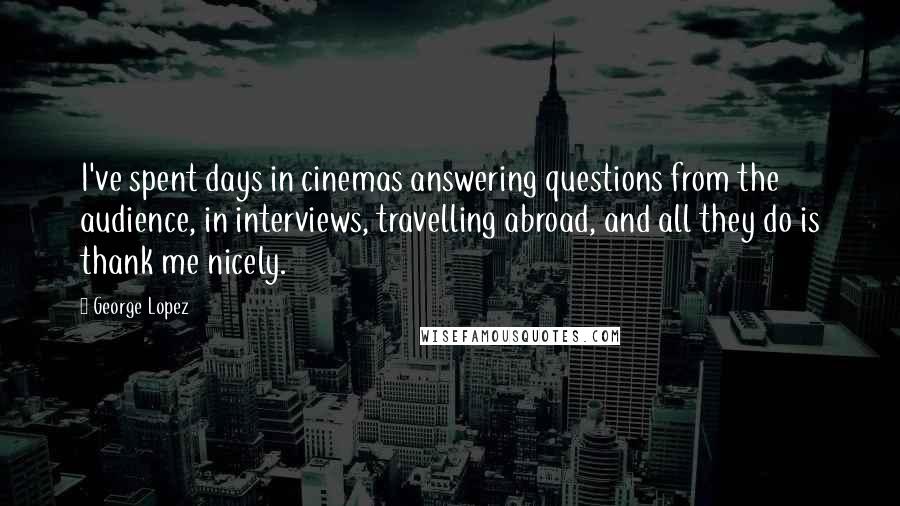 George Lopez Quotes: I've spent days in cinemas answering questions from the audience, in interviews, travelling abroad, and all they do is thank me nicely.
