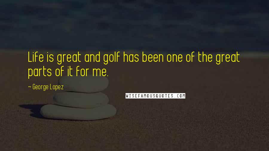 George Lopez Quotes: Life is great and golf has been one of the great parts of it for me.