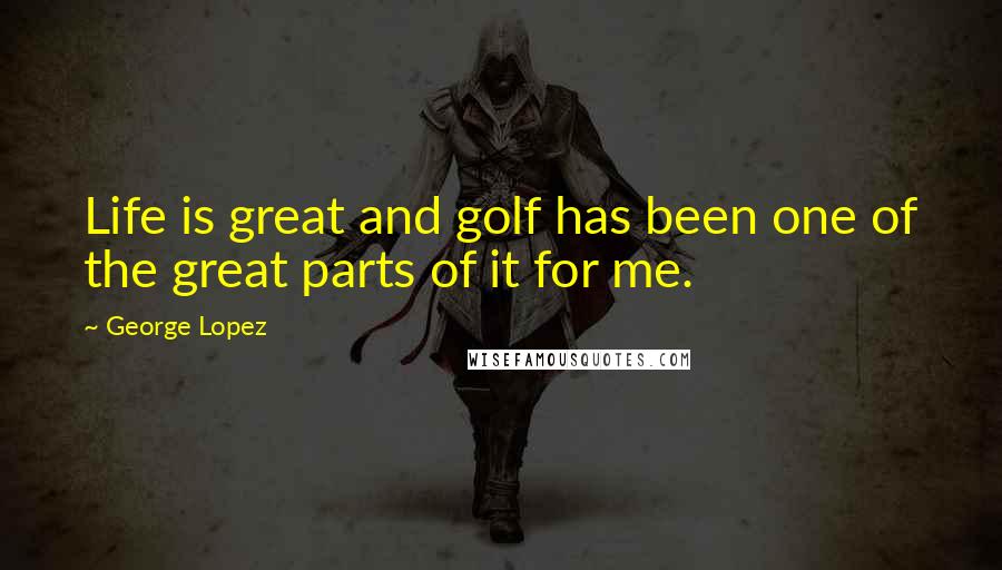George Lopez Quotes: Life is great and golf has been one of the great parts of it for me.