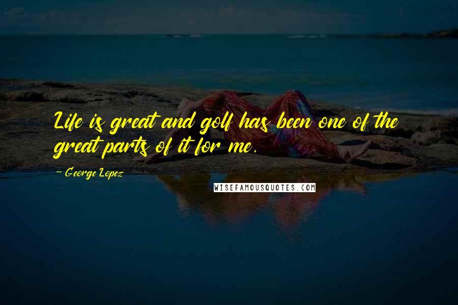 George Lopez Quotes: Life is great and golf has been one of the great parts of it for me.