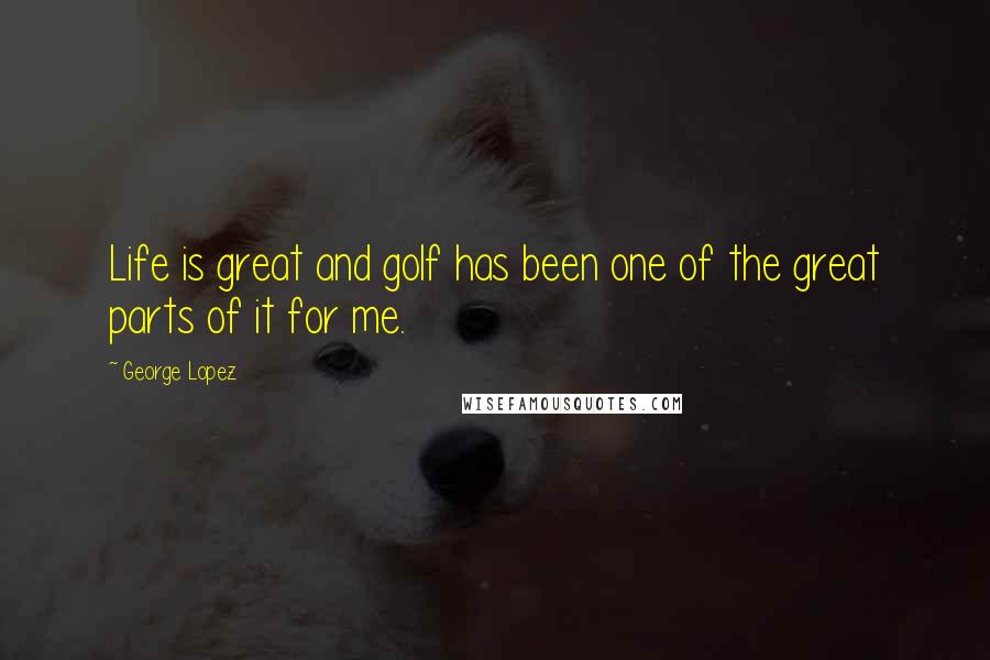 George Lopez Quotes: Life is great and golf has been one of the great parts of it for me.