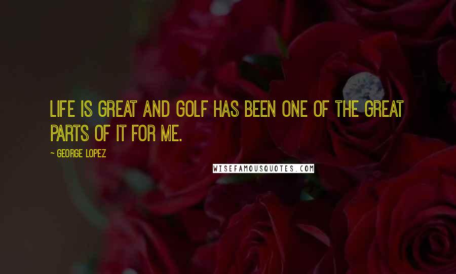 George Lopez Quotes: Life is great and golf has been one of the great parts of it for me.
