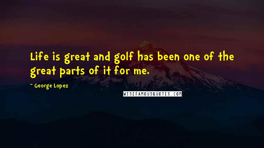 George Lopez Quotes: Life is great and golf has been one of the great parts of it for me.