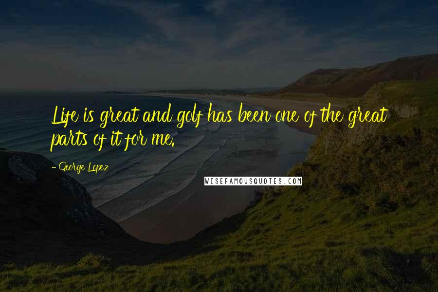 George Lopez Quotes: Life is great and golf has been one of the great parts of it for me.