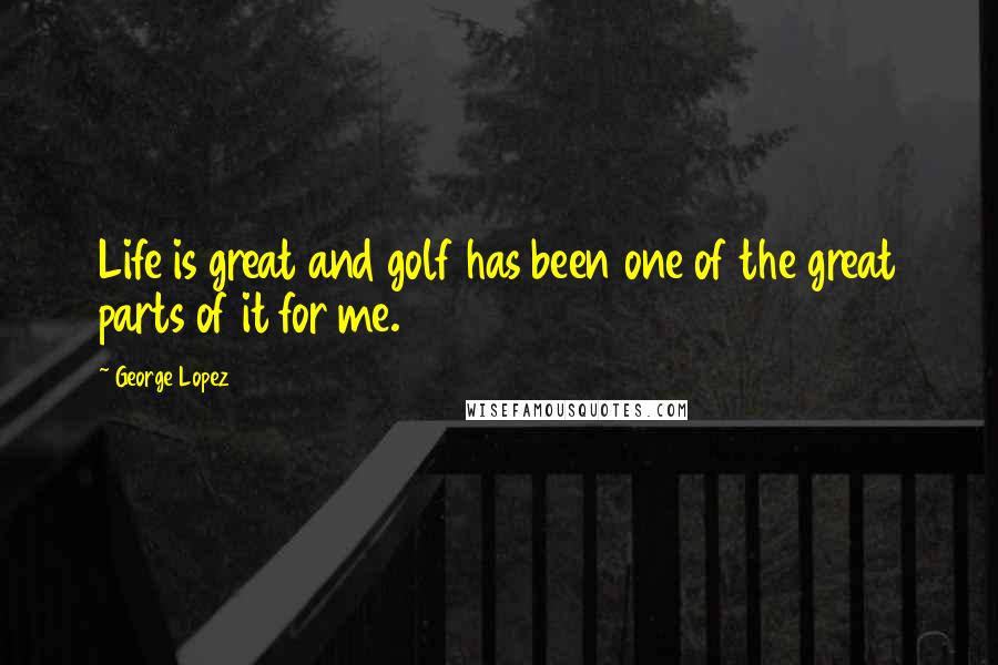 George Lopez Quotes: Life is great and golf has been one of the great parts of it for me.