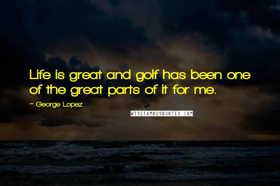 George Lopez Quotes: Life is great and golf has been one of the great parts of it for me.