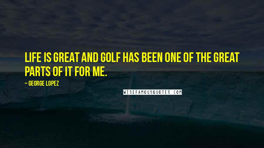 George Lopez Quotes: Life is great and golf has been one of the great parts of it for me.