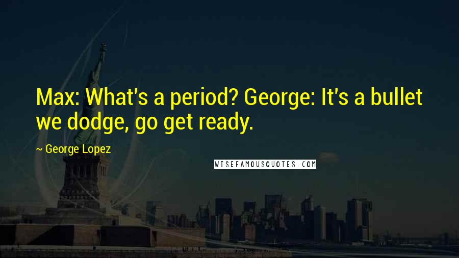 George Lopez Quotes: Max: What's a period? George: It's a bullet we dodge, go get ready.