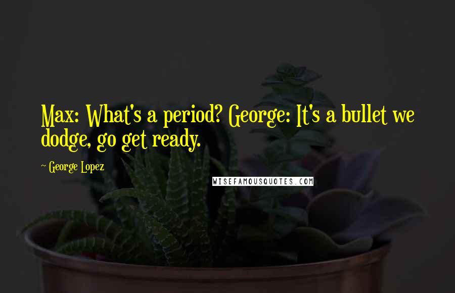 George Lopez Quotes: Max: What's a period? George: It's a bullet we dodge, go get ready.
