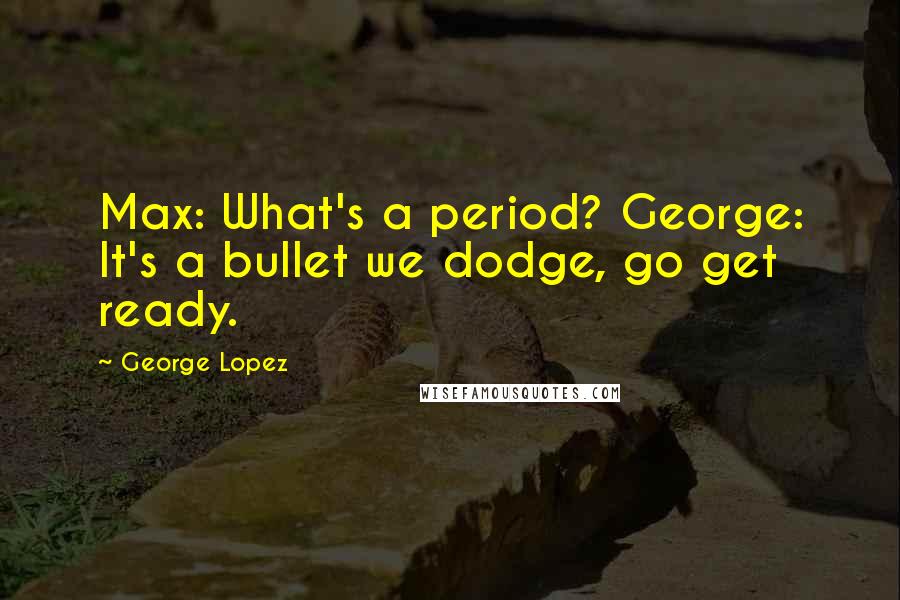 George Lopez Quotes: Max: What's a period? George: It's a bullet we dodge, go get ready.