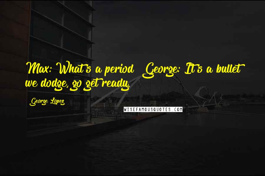 George Lopez Quotes: Max: What's a period? George: It's a bullet we dodge, go get ready.