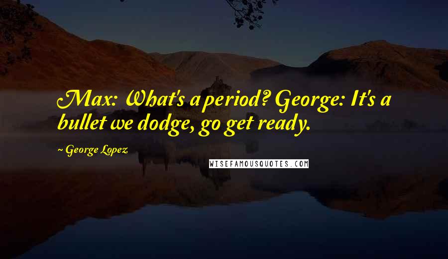 George Lopez Quotes: Max: What's a period? George: It's a bullet we dodge, go get ready.