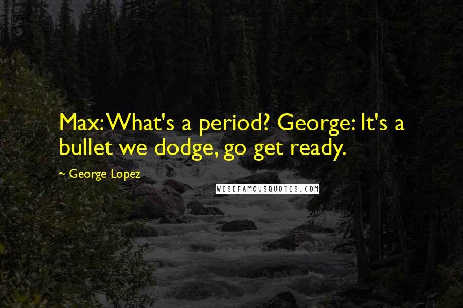 George Lopez Quotes: Max: What's a period? George: It's a bullet we dodge, go get ready.