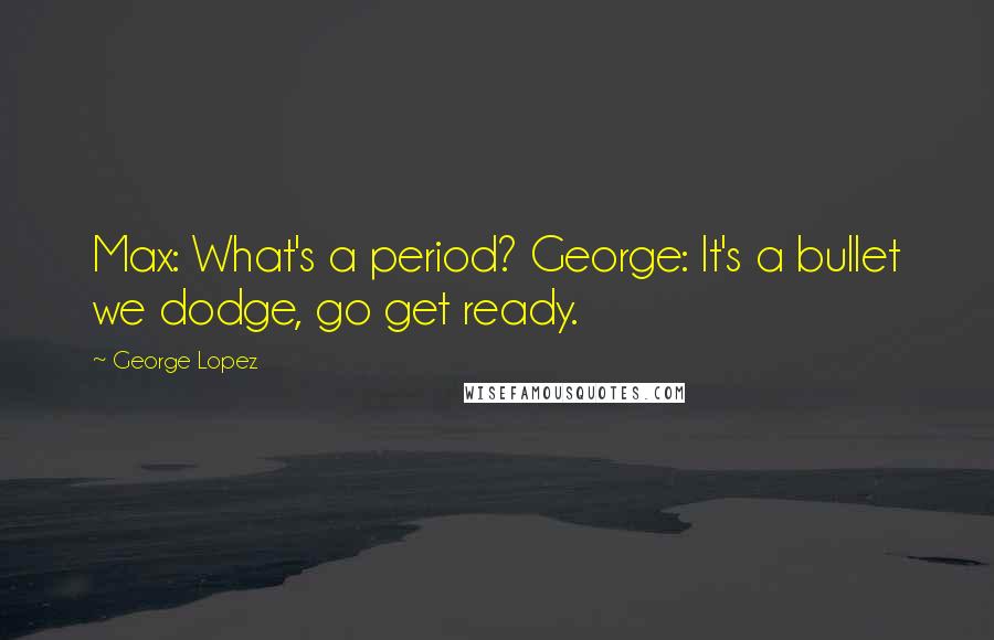 George Lopez Quotes: Max: What's a period? George: It's a bullet we dodge, go get ready.