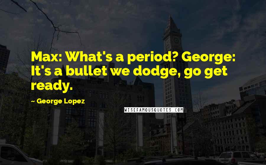 George Lopez Quotes: Max: What's a period? George: It's a bullet we dodge, go get ready.