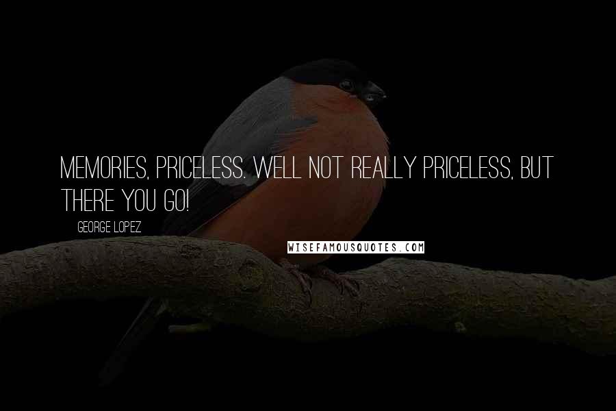 George Lopez Quotes: Memories, priceless. Well not really priceless, but there you go!