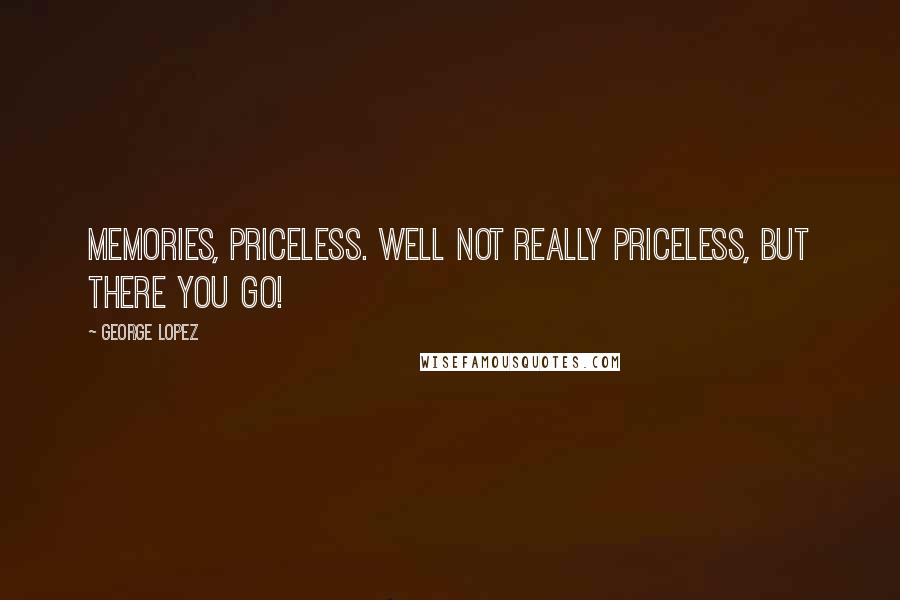 George Lopez Quotes: Memories, priceless. Well not really priceless, but there you go!