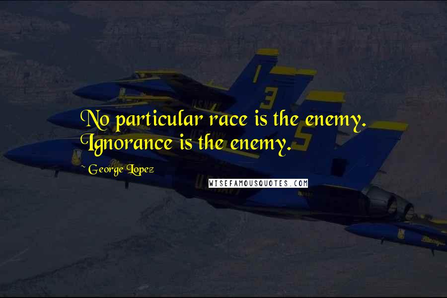 George Lopez Quotes: No particular race is the enemy. Ignorance is the enemy.