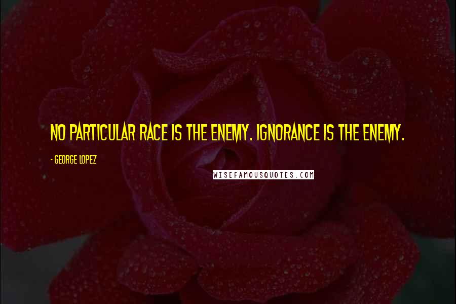 George Lopez Quotes: No particular race is the enemy. Ignorance is the enemy.