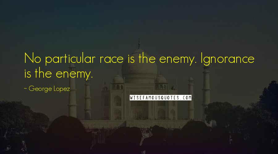 George Lopez Quotes: No particular race is the enemy. Ignorance is the enemy.