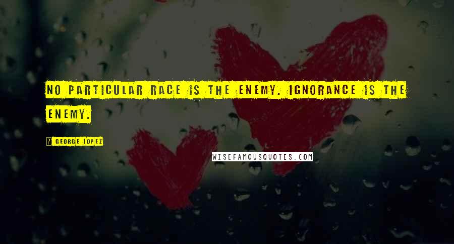 George Lopez Quotes: No particular race is the enemy. Ignorance is the enemy.