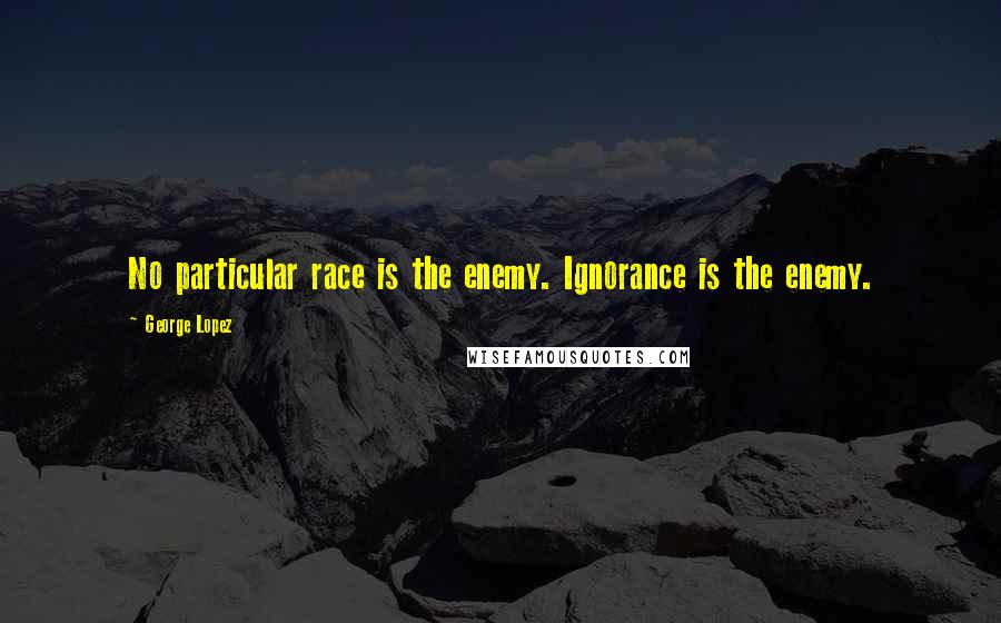 George Lopez Quotes: No particular race is the enemy. Ignorance is the enemy.